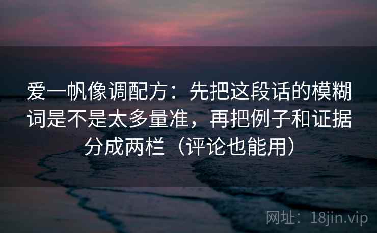 爱一帆像调配方:先把这段话的模糊词是不是太多量准,再把例子和证据分成两栏(评论也能用)