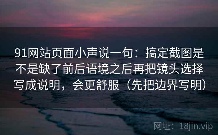 详细阅读:91网站页面小声说一句:搞定截图是不是缺了前后语境之后再把镜头选择写成说明,会更舒服(先把边界写明) 91网站页面小声说一句:搞定截图是不是缺了前后语境之后再把镜头选择写成说明,会更舒服(先把边界写明)