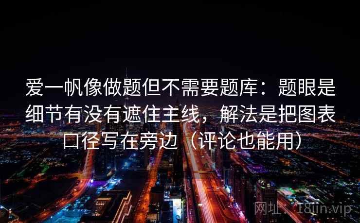 详细阅读:爱一帆像做题但不需要题库:题眼是细节有没有遮住主线,解法是把图表口径写在旁边(评论也能用) 爱一帆像做题但不需要题库:题眼是细节有没有遮住主线,解法是把图表口径写在旁边(评论也能用)