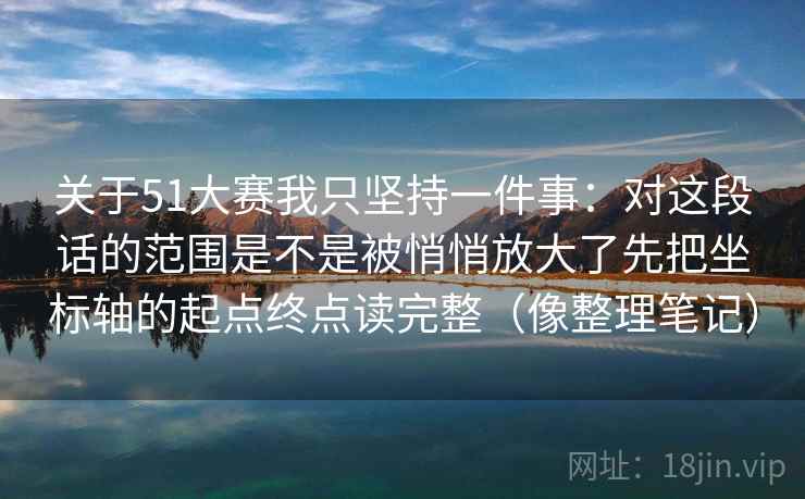 详细阅读:关于51大赛我只坚持一件事:对这段话的范围是不是被悄悄放大了先把坐标轴的起点终点读完整(像整理笔记) 关于51大赛我只坚持一件事:对这段话的范围是不是被悄悄放大了先把坐标轴的起点终点读完整(像整理笔记)