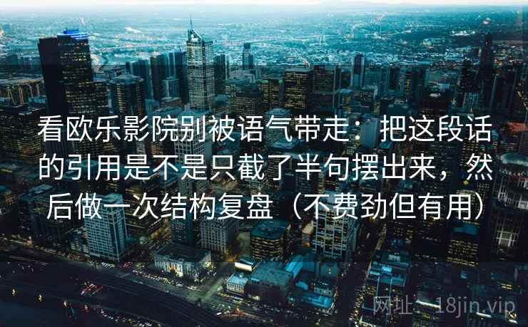 看欧乐影院别被语气带走:把这段话的引用是不是只截了半句摆出来,然后做一次结构复盘(不费劲但有用)