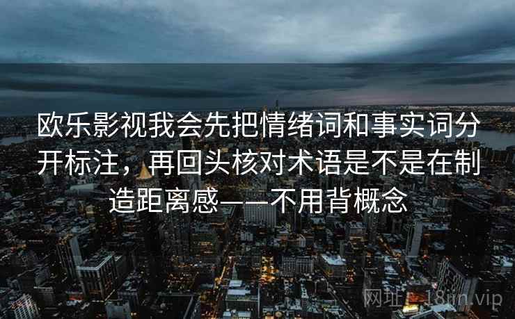 欧乐影视我会先把情绪词和事实词分开标注,再回头核对术语是不是在制造距离感——不用背概念
