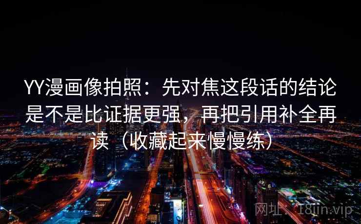 YY漫画像拍照:先对焦这段话的结论是不是比证据更强,再把引用补全再读(收藏起来慢慢练)