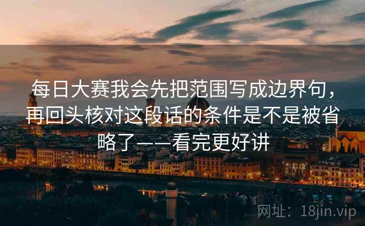 详细阅读:每日大赛我会先把范围写成边界句,再回头核对这段话的条件是不是被省略了——看完更好讲 每日大赛我会先把范围写成边界句,再回头核对这段话的条件是不是被省略了——看完更好讲