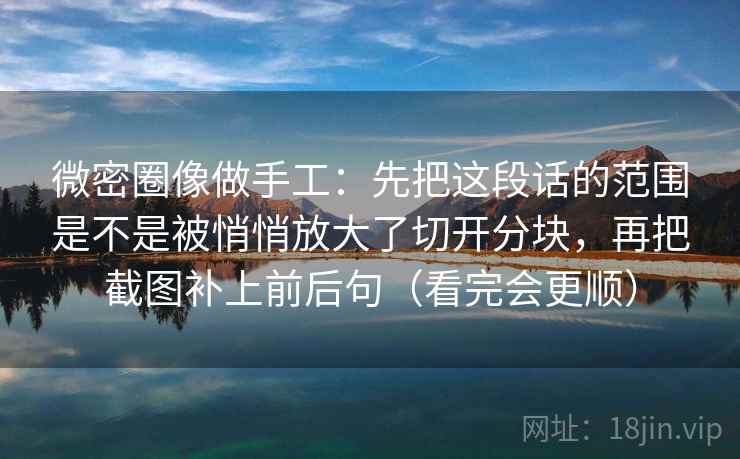 详细阅读:微密圈像做手工:先把这段话的范围是不是被悄悄放大了切开分块,再把截图补上前后句(看完会更顺) 微密圈像做手工:先把这段话的范围是不是被悄悄放大了切开分块,再把截图补上前后句(看完会更顺)