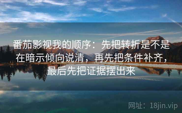 番茄影视我的顺序:先把转折是不是在暗示倾向说清,再先把条件补齐,最后先把证据摆出来